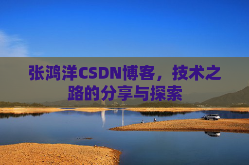 张鸿洋CSDN博客,技术之路的分享与探索