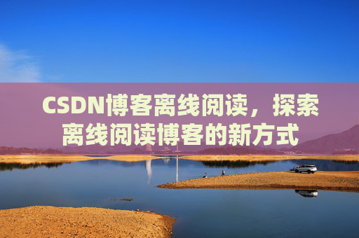 CSDN博客离线阅读，探索离线阅读博客的新方式
